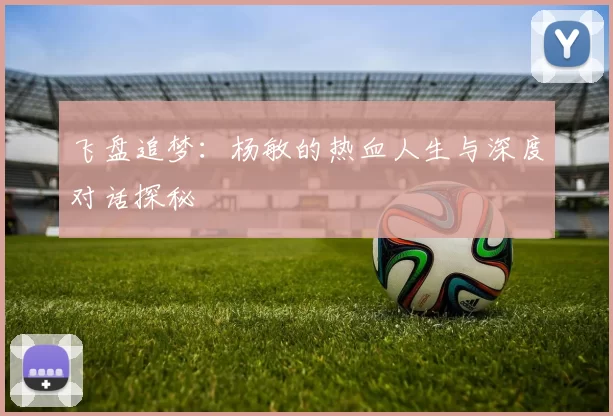 飞盘追梦：杨敏的热血人生与深度对话探秘