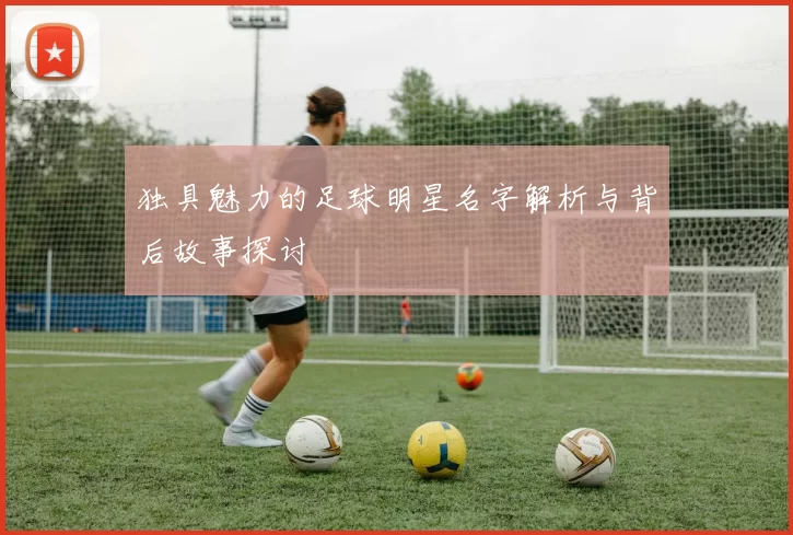独具魅力的足球明星名字解析与背后故事探讨
