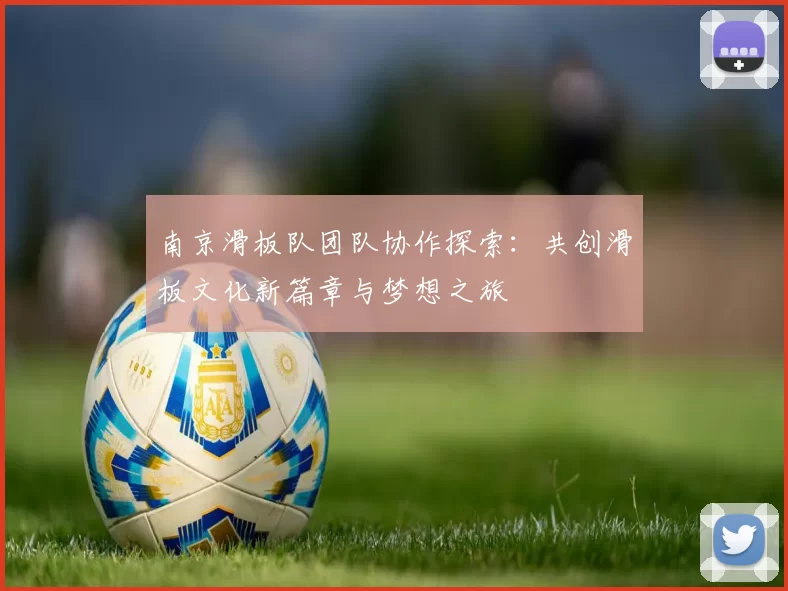 南京滑板队团队协作探索：共创滑板文化新篇章与梦想之旅
