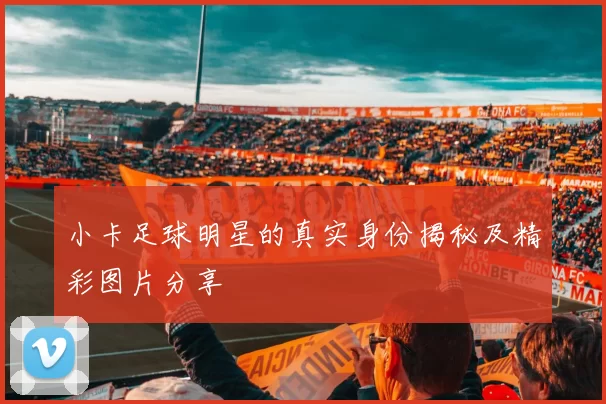 小卡足球明星的真实身份揭秘及精彩图片分享