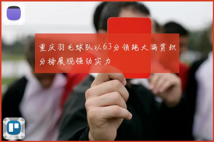 重庆羽毛球队以63分领跑大满贯积分榜展现强劲实力
