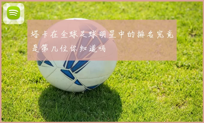 塔卡在全球足球明星中的排名究竟是第几位你知道吗