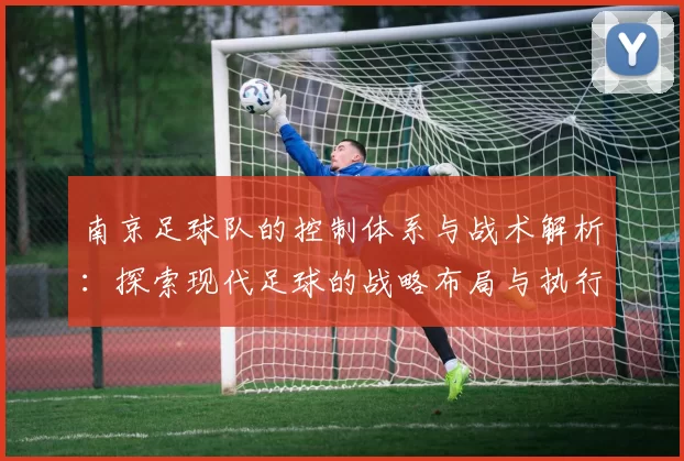 南京足球队的控制体系与战术解析：探索现代足球的战略布局与执行力