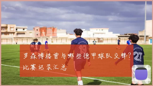 罗森博格曾与哪些德甲球队交锋？比赛记录汇总