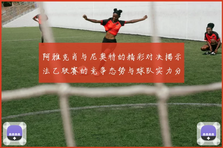 阿雅克肖与尼奥特的精彩对决揭示法乙联赛的竞争态势与球队实力分析