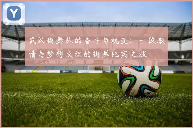 武汉街舞队的奋斗与蜕变：一段激情与梦想交织的街舞纪实之旅