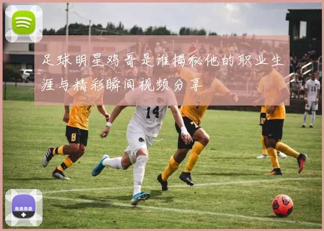 足球明星鸡哥是谁揭秘他的职业生涯与精彩瞬间视频分享