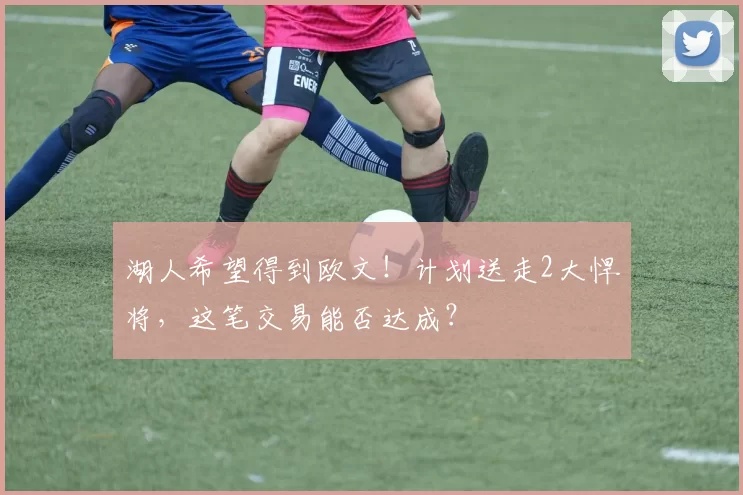 湖人希望得到欧文！计划送走2大悍将，这笔交易能否达成？