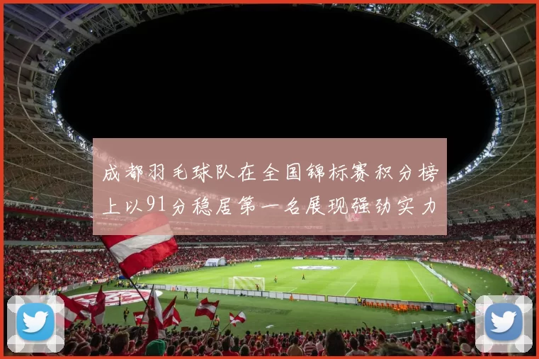 成都羽毛球队在全国锦标赛积分榜上以91分稳居第一名展现强劲实力