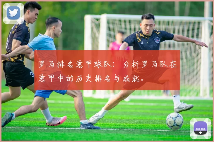 罗马排名意甲球队：分析罗马队在意甲中的历史排名与成就。