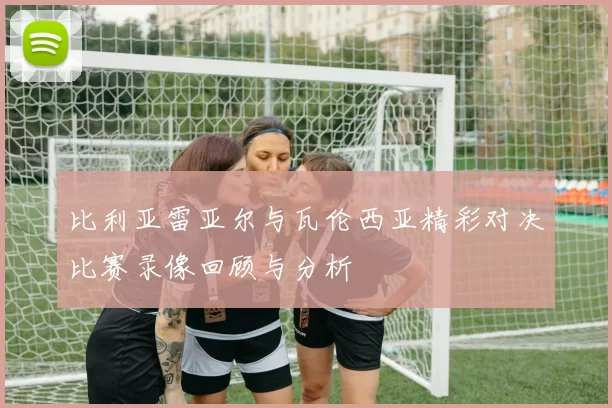 比利亚雷亚尔与瓦伦西亚精彩对决比赛录像回顾与分析