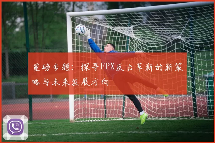 重磅专题：探寻FPX反击革新的新策略与未来发展方向