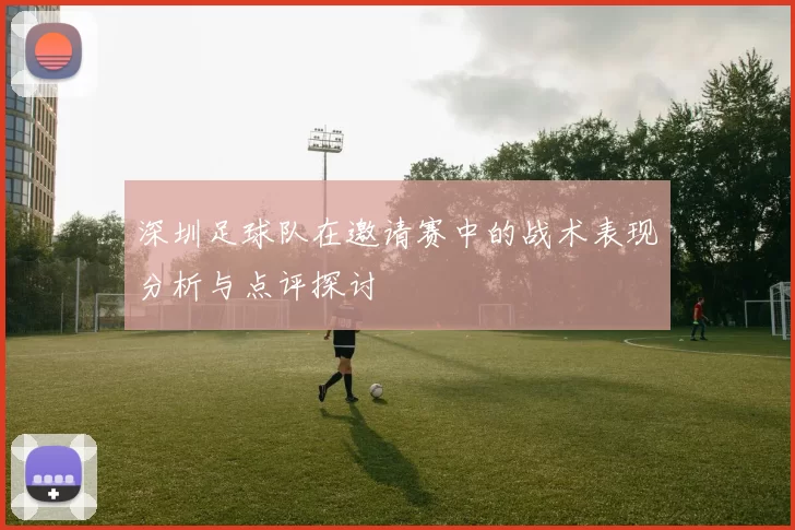 深圳足球队在邀请赛中的战术表现分析与点评探讨