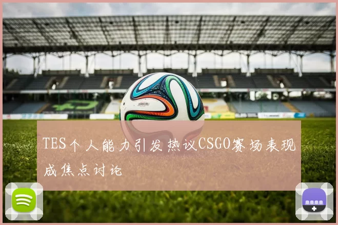 TES个人能力引发热议CSGO赛场表现成焦点讨论