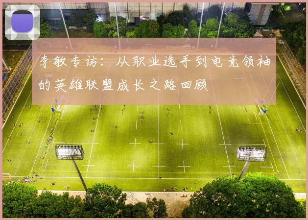 李敏专访：从职业选手到电竞领袖的英雄联盟成长之路回顾
