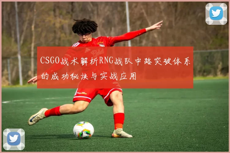 CSGO战术解析RNG战队中路突破体系的成功秘诀与实战应用