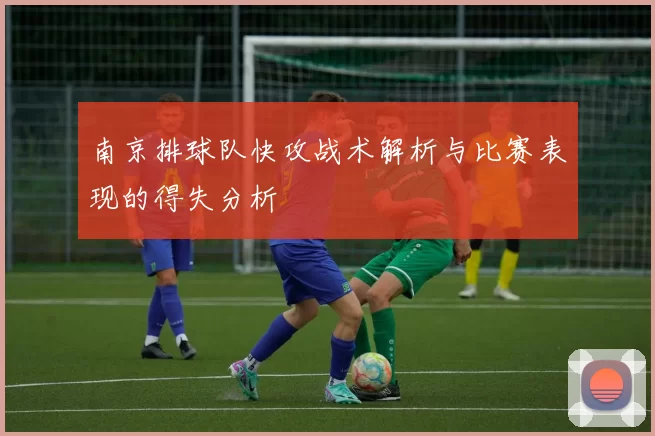 南京排球队快攻战术解析与比赛表现的得失分析