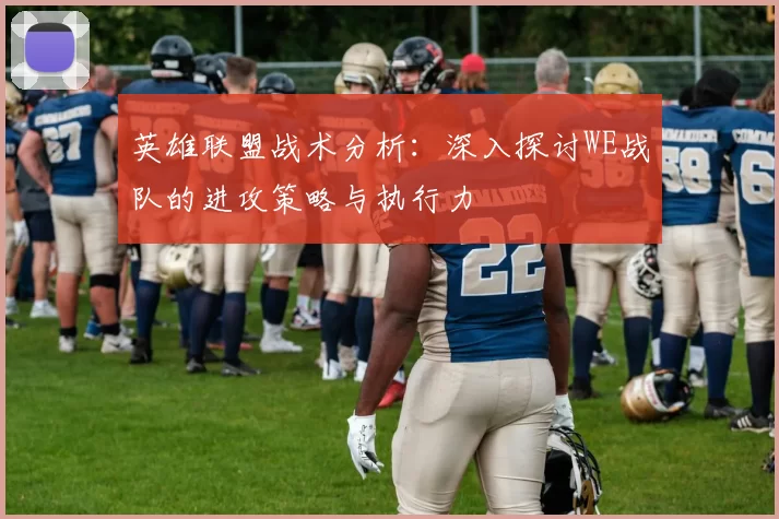 英雄联盟战术分析：深入探讨WE战队的进攻策略与执行力