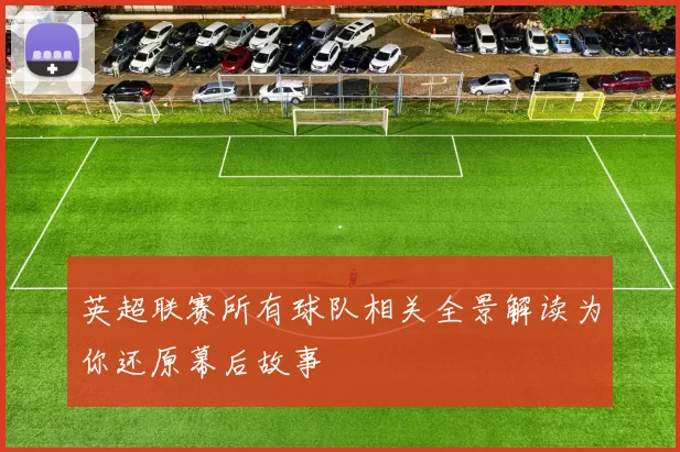 英超联赛所有球队相关全景解读为你还原幕后故事