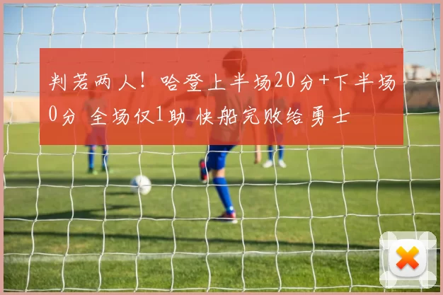 判若两人！哈登上半场20分+下半场0分 全场仅1助 快船完败给勇士