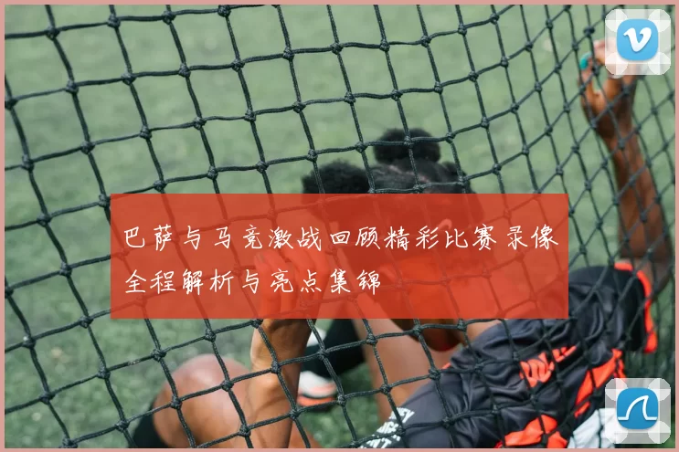 巴萨与马竞激战回顾精彩比赛录像全程解析与亮点集锦