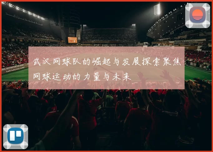 武汉网球队的崛起与发展探索聚焦网球运动的力量与未来