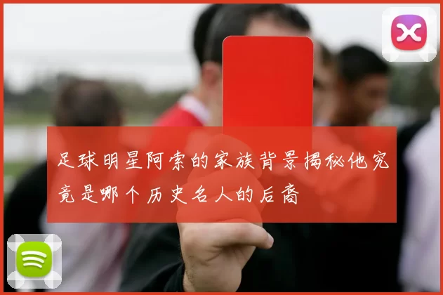 足球明星阿索的家族背景揭秘他究竟是哪个历史名人的后裔