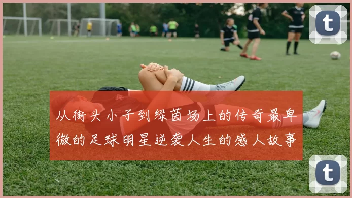 从街头小子到绿茵场上的传奇最卑微的足球明星逆袭人生的感人故事