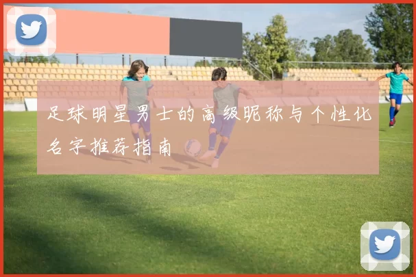 足球明星男士的高级昵称与个性化名字推荐指南