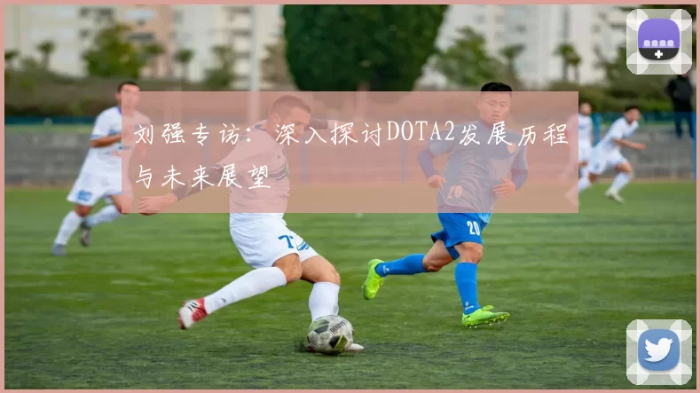 刘强专访：深入探讨DOTA2发展历程与未来展望