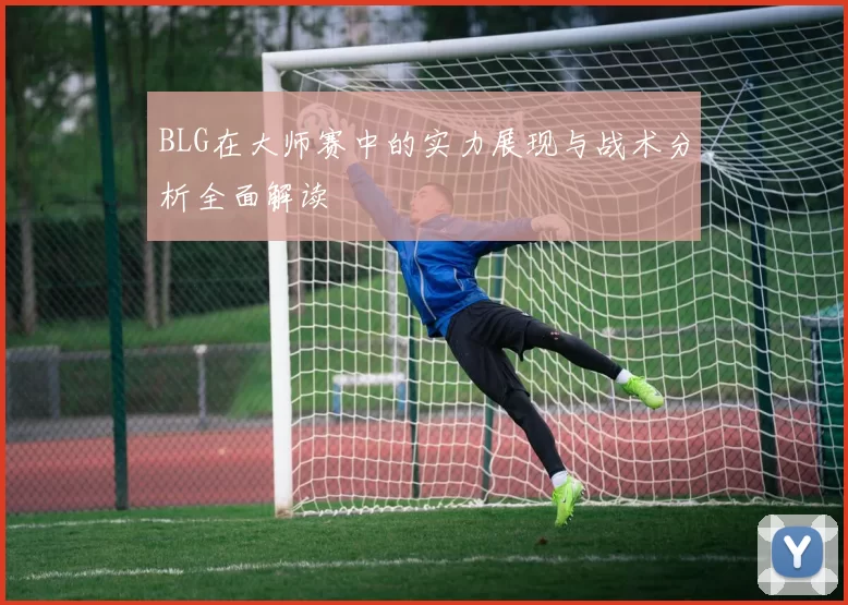 BLG在大师赛中的实力展现与战术分析全面解读