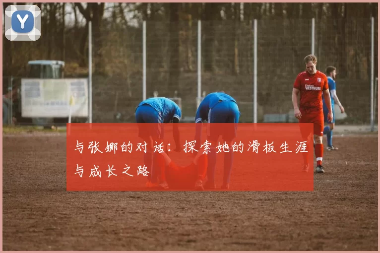 与张娜的对话：探索她的滑板生涯与成长之路