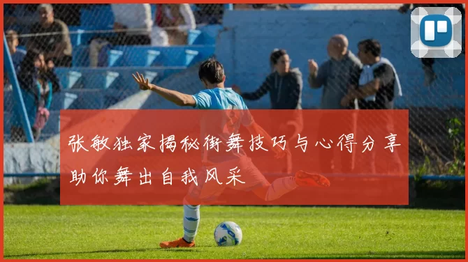 张敏独家揭秘街舞技巧与心得分享助你舞出自我风采