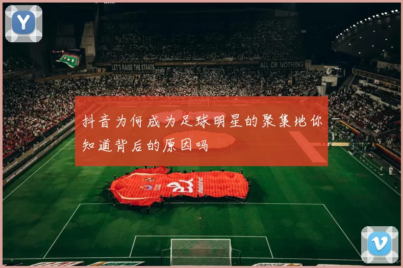 抖音为何成为足球明星的聚集地你知道背后的原因吗