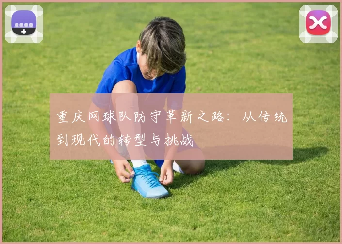 重庆网球队防守革新之路：从传统到现代的转型与挑战
