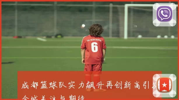 成都篮球队实力飙升再创新高引发全城关注与期待