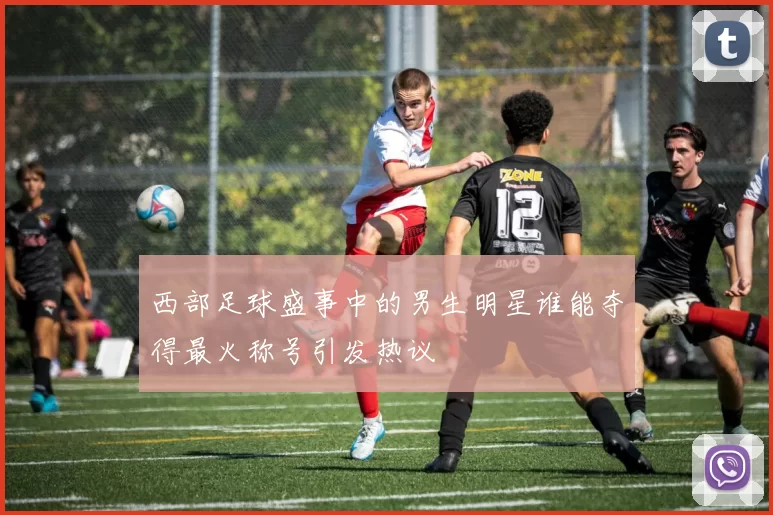 西部足球盛事中的男生明星谁能夺得最火称号引发热议