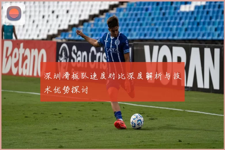 深圳滑板队速度对比深度解析与技术优势探讨