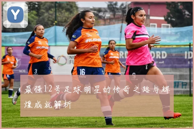 最强12号足球明星的传奇之路与辉煌成就解析