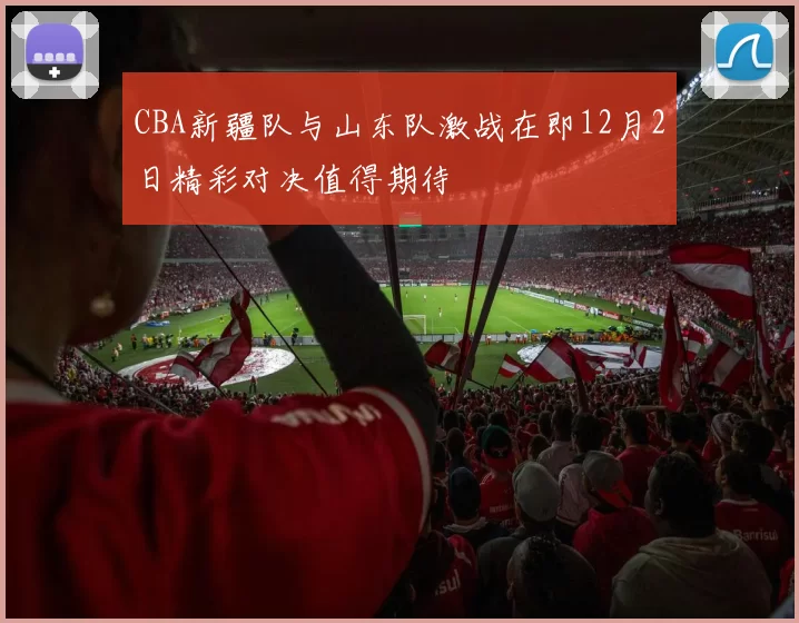 CBA新疆队与山东队激战在即12月2日精彩对决值得期待