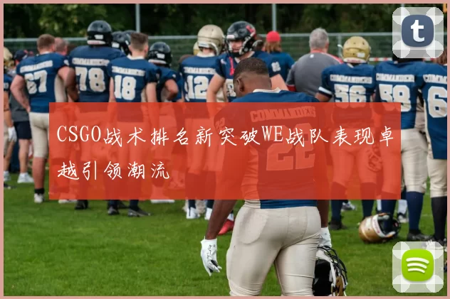 CSGO战术排名新突破WE战队表现卓越引领潮流