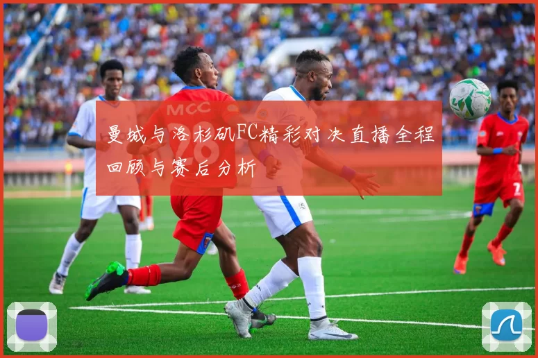 曼城与洛杉矶FC精彩对决直播全程回顾与赛后分析