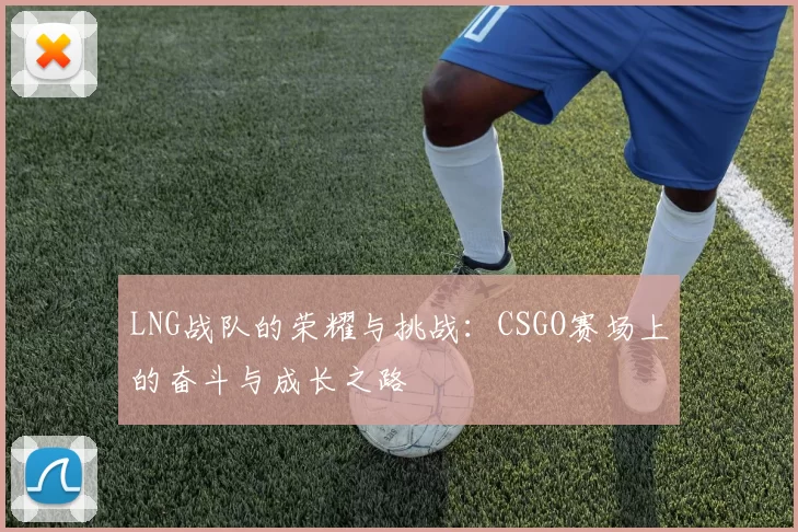 LNG战队的荣耀与挑战：CSGO赛场上的奋斗与成长之路