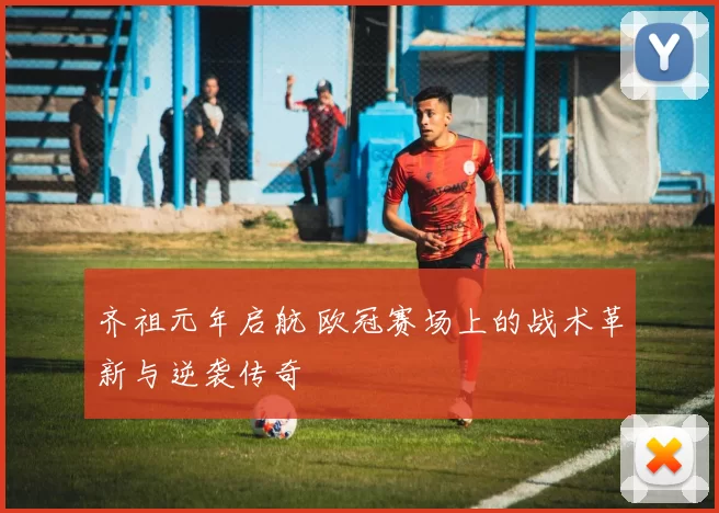 齐祖元年启航 欧冠赛场上的战术革新与逆袭传奇