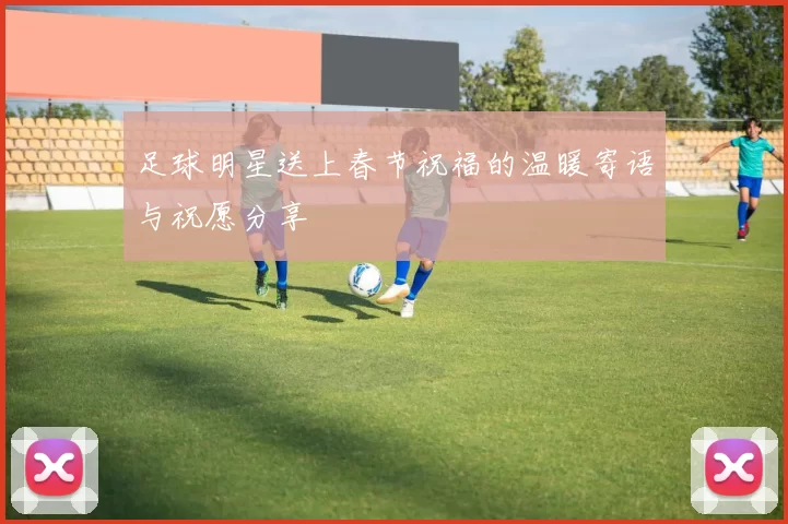 足球明星送上春节祝福的温暖寄语与祝愿分享