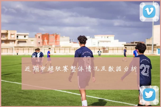 近期中超联赛整体情况及数据分析