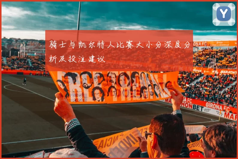 骑士与凯尔特人比赛大小分深度分析及投注建议