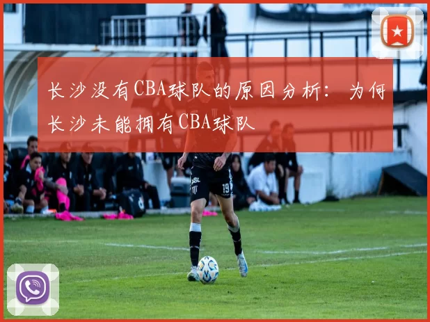 长沙没有CBA球队的原因分析：为何长沙未能拥有CBA球队