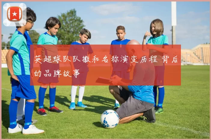 英超球队队徽和名称演变历程 背后的品牌故事