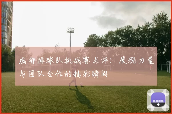 成都排球队挑战赛点评：展现力量与团队合作的精彩瞬间